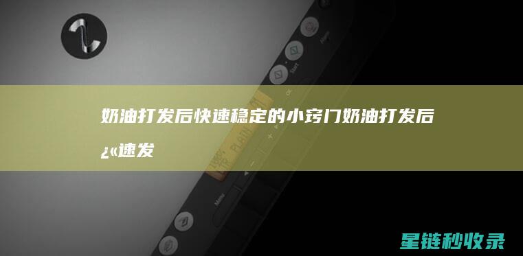 奶油打发后快速稳定的小窍门 (奶油打发后快速发酵)