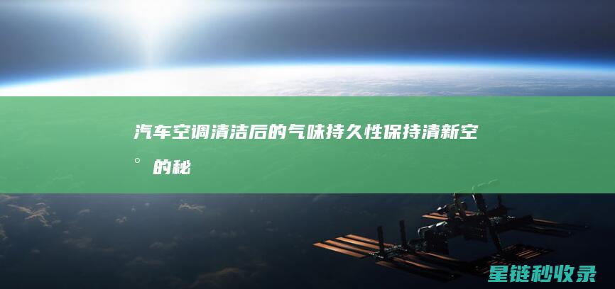 汽车空调清洁后的气味持久性：保持清新空气的秘密 (汽车空调清洁剂怎么清洗空调)